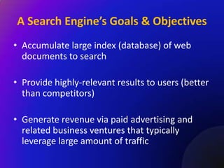 A Search Engine’s Goals & Objectives
• Accumulate large index (database) of web
  documents to search

• Provide highly-relevant results to users (better
  than competitors)

• Generate revenue via paid advertising and
  related business ventures that typically
  leverage large amount of traffic
 
