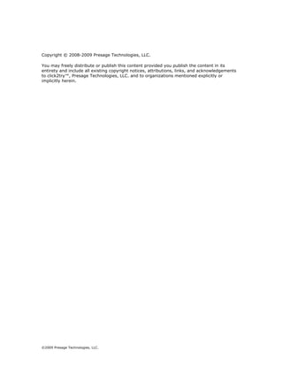 Copyright © 2008-2009 Presage Technologies, LLC.

You may freely distribute or publish this content provided you publish the content in its
entirety and include all existing copyright notices, attributions, links, and acknowledgements
to click2try™, Presage Technologies, LLC. and to organizations mentioned explicitly or
implicitly herein.




©2009 Presage Technologies, LLC.
 