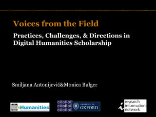 Voices from the Field Practices, Challenges, & Directions in Digital Humanities Scholarship TITLE Smiljana Antonijević & Monica Bulger 