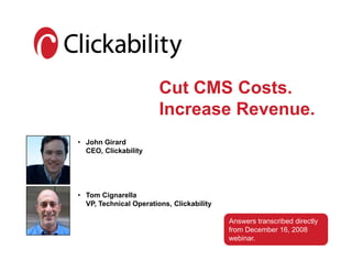 Cut CMS Costs.
                        Increase Revenue.
• John Girard
  CEO, Clickability




• Tom Cignarella
  VP, Technical Operations, Clickability

                                           Answers transcribed directly
                                           from December 16, 2008
                                           webinar.
 