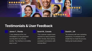 Testimonials & User Feedback
James T.,Florida
"I was skeptical at first, but
ClickAiBank 2.0 has generated
over $3,200 in my first two
months. The interface is incredibly
easy to use."
Sarah M.,Canada
"The customer support team
resolved my setup questions
within minutes. Now earning
consistent commissions with
minimal effort."
David K.,UK
"As someone with zero marketing
experience, I'm amazed at how
simple they've made the process.
Seeing real results already."
 