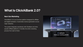 What Is ClickAiBank 2.0?
Next-Gen Marketing
ClickAiBank 2.0 is an AI-driven platform designed for affiliate
and digital marketers. It automates revenue generation across
major networks.
The system integrates seamlessly with ClickBank and other
popular affiliate platforms. It handles the entire marketing
process from start to finish.
 