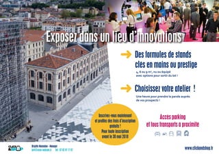 Brigitte Marandon - Manager
brit@asso-welcom.fr Tél : 07 82 97 77 87 www.clickandshop.fr
Exposez dans un lieu d’innovations
4, 6 ou 9 m2, nu ou équipé
avec options pour sortir du lot !
Des formules de stands
clés en mains ou prestige
Une heure pour prendre la parole auprès
de vos prospects !
Choisissez votre atelier !➜
➜
Accès parking
et tous transports à proximité
Inscrivez-vous maintenant
et proﬁtez des frais d’inscription
gratuits !
Pour toute inscription
avant le 30 mai 2018
 