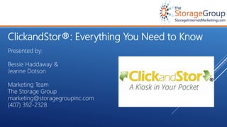 ClickandStor®: Everything You Need to Know
Presented by:
Bessie Haddaway &
Jeanne Dotson
Marketing Team
The Storage Group
marketing@storagegroupinc.com
(407) 392-2328
 