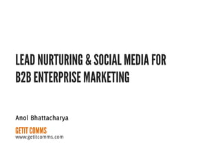 LEAD NURTURING & SOCIAL MEDIA FOR
B2B ENTERPRISE MARKETING

Anol Bhattacharya
GETIT COMMS
www.getitcomms.com	
  
 