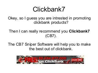 Clickbank7
Okey, so I guess you are intrested in promoting
              clickbank products?

Then I can really recommend you Clickbank7
                     (CB7).

The CB7 Sniper Software will help you to make
          the best out of clickbank.
 