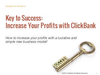 ©2013 ClickBank All Rights Reserved. 1
Key to Success:
Increase Your Profits with ClickBank
How to increase your proﬁts with a lucrative and
simple new business model!
Insights for Retailers
 