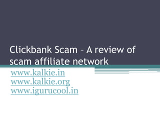 Clickbank Scam – A review of
scam affiliate network
www.kalkie.in
www.kalkie.org
www.igurucool.in
 