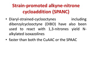 Strain-promoted alkyne-nitrone
cycloaddition (SPANC)
• Diaryl-strained-cyclooctynes including
dibenzylcyclooctyne (DIBO) have also been
used to react with 1,3-nitrones yield N-
alkylated isoxazolines
• faster than both the CuAAC or the SPAAC
 