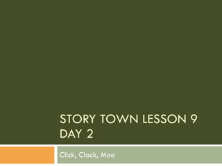 STORY TOWN LESSON 9 DAY 2 Click, Clack, Moo 
