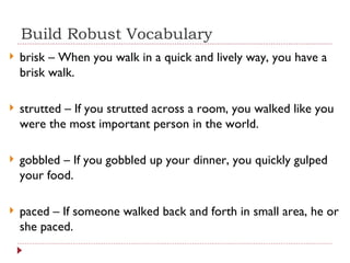 Build Robust Vocabulary brisk – When you walk in a quick and lively way, you have a brisk walk. strutted – If you strutted across a room, you walked like you were the most important person in the world. gobbled – If you gobbled up your dinner, you quickly gulped your food. paced – If someone walked back and forth in small area, he or she paced. 