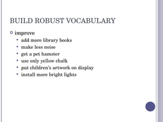 BUILD ROBUST VOCABULARY improve add more library books make less noise get a pet hamster use only yellow chalk put children’s artwork on display install more bright lights 