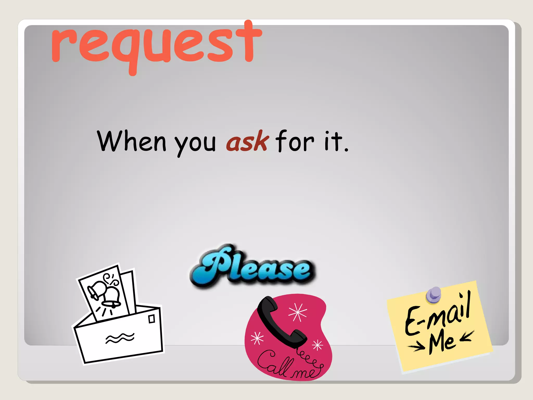 request When you  ask  for it.  