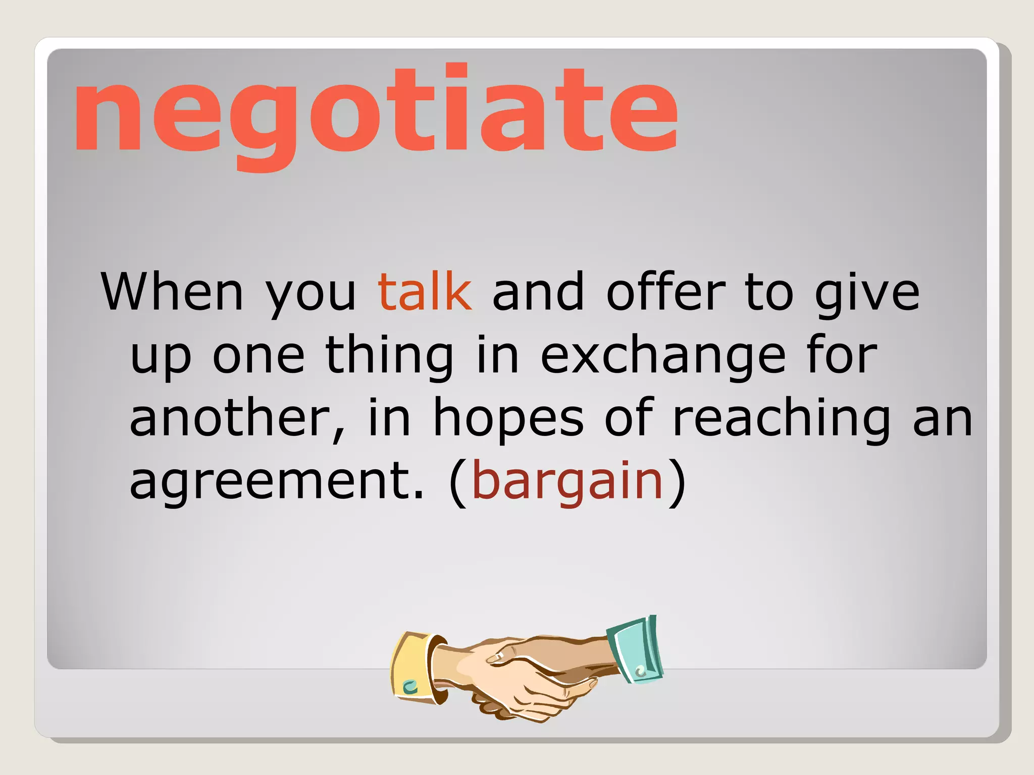 negotiate When you  talk  and offer to give up one thing in exchange for another, in hopes of reaching an agreement. ( bargain ) 