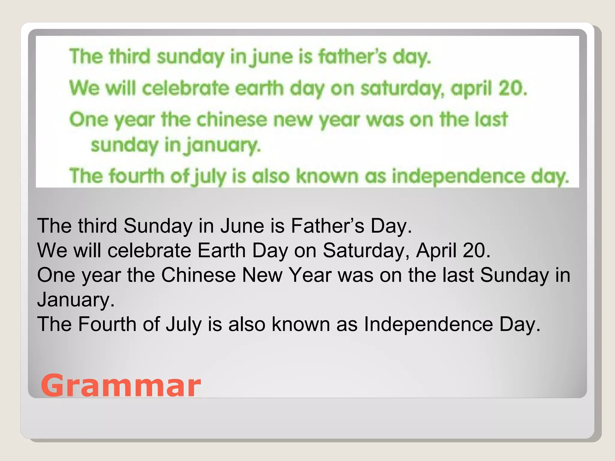 Grammar The third Sunday in June is Father’s Day. We will celebrate Earth Day on Saturday, April 20. One year the Chinese New Year was on the last Sunday in January. The Fourth of July is also known as Independence Day. 