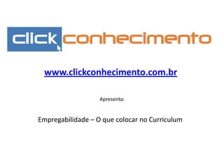 www.clickconhecimento.com.br Apresenta: Empregabilidade – O que colocar no Curriculum 