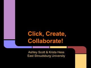 Click, Create,
Collaborate!
Ashley Scott & Krista Hess
East Stroudsburg University
 