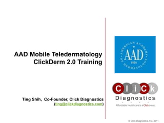 AAD Mobile Teledermatology
     ClickDerm 2.0 Training




  Ting Shih, Co-Founder, Click Diagnostics
                 (ting@clickdiagnostics.com)



                                               © Click Diagnostics, Inc. 2011
 