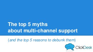 The top 5 myths
about multi-channel support
(and the top 5 reasons to debunk them)
 