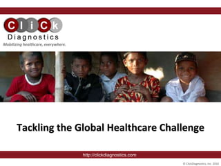 © ClickDiagnostics, Inc. 2010
September, 2008
Tackling the Global Healthcare Challenge
http://clickdiagnostics.com
Mobilizing healthcare, everywhere.
 