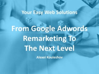 Your Easy Web Solutions
From Google Adwords
Remarketing To
The Next Level
Alexei Kouleshov
 