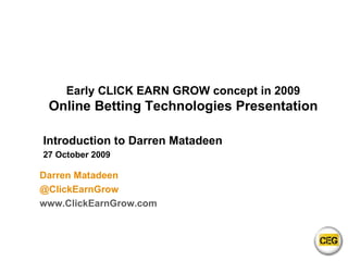 Early CLICK EARN GROW concept in 2009 Online Betting Technologies Presentation Introduction to Darren Matadeen 27 October 2009 Darren Matadeen @ClickEarnGrow www.ClickEarnGrow.com 