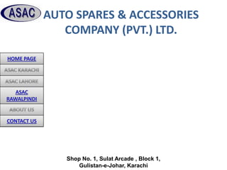AUTO SPARES & ACCESSORIES
   COMPANY (PVT.) LTD.




   Shop No. 1, Sulat Arcade , Block 1,
       Gulistan-e-Johar, Karachi
 