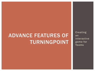 Creating
ADVANCE FEATURES OF   an
                      interactive
      TURNINGPOINT    game for
                      Teams
 