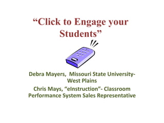 “ Click to Engage your Students” Debra Mayers,  Missouri State University- West Plains Chris Mays, “eInstruction”- Classroom Performance System Sales Representative 