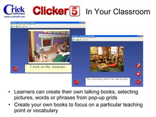Learners can create their own talking books, selecting pictures, words or phrases from pop-up grids Create your own books to focus on a particular teaching point or vocabulary In Your Classroom 