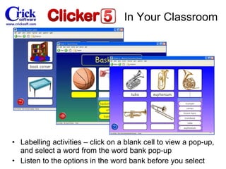 Labelling  activities – click on a blank cell to view a pop-up, and select a word from the word bank pop-up Listen to the options in the word bank before you select In Your Classroom 