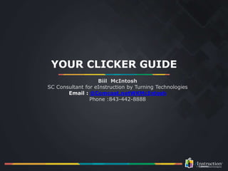 YOUR CLICKER GUIDE
Biil McIntosh
SC Consultant for eInstruction by Turning Technologies
Email : @Comcast.netWKMcIntosh
Phone :843-442-8888
 