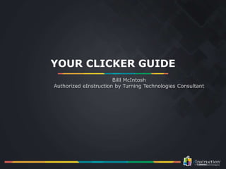 YOUR CLICKER GUIDE
Billl McIntosh
Authorized eInstruction by Turning Technologies Consultant
 