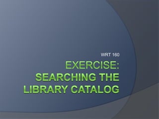exercise:searching the Library Catalog,[object Object],WRT 160,[object Object]