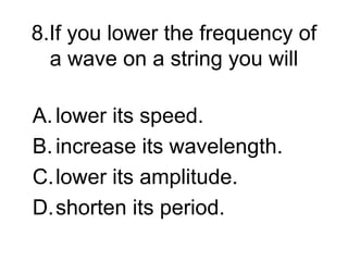 A.lower its speed.
B.increase its wavelength.
C.lower its amplitude.
D.shorten its period.
8.If you lower the frequency of
a wave on a string you will
 