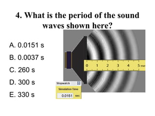 4. What is the period of the sound
waves shown here?
A. 0.0151 s
B. 0.0037 s
C. 260 s
D. 300 s
E. 330 s
 