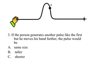 3. If the person generates another pulse like the first
but he moves his hand further, the pulse would
be
A. same size
B. taller
C. shorter
A
 