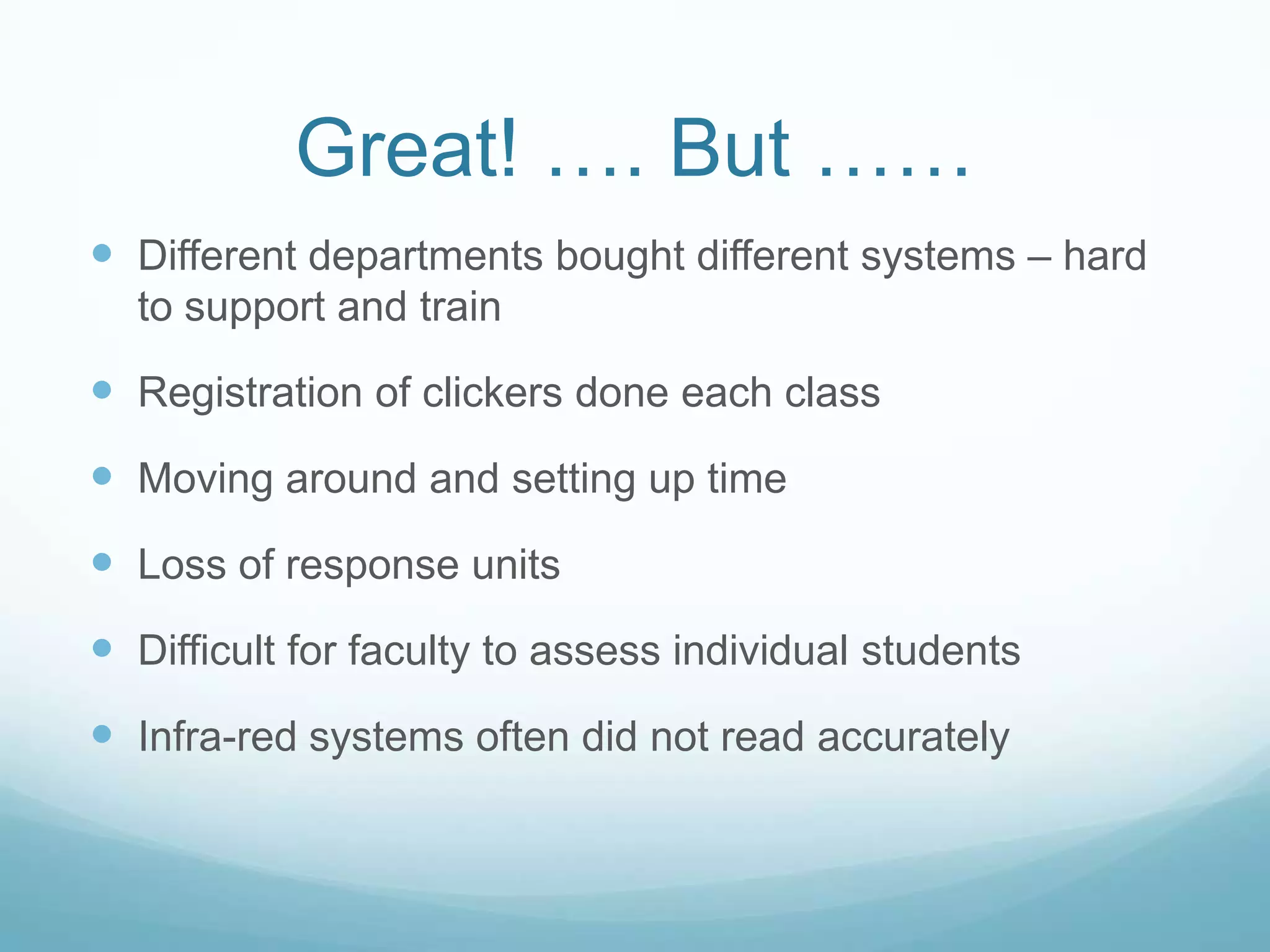 Great! …. But ……Different departments bought different systems – hard to support and trainRegistration of clickers done each classMoving around and setting up timeLoss of response unitsDifficult for faculty to assess individual studentsInfra-red systems often did not read accurately