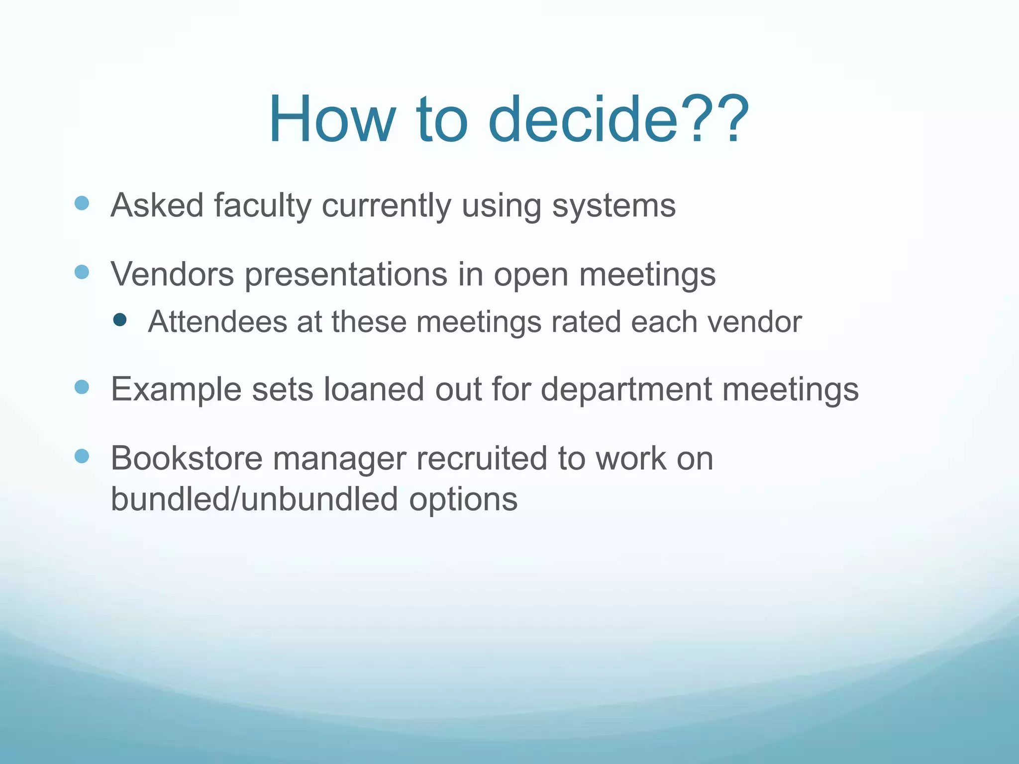 How to decide??Asked faculty currently using systemsVendors presentations in open meetingsAttendees at these meetings rated each vendorExample sets loaned out for department meetingsBookstore manager recruited to work on bundled/unbundled options