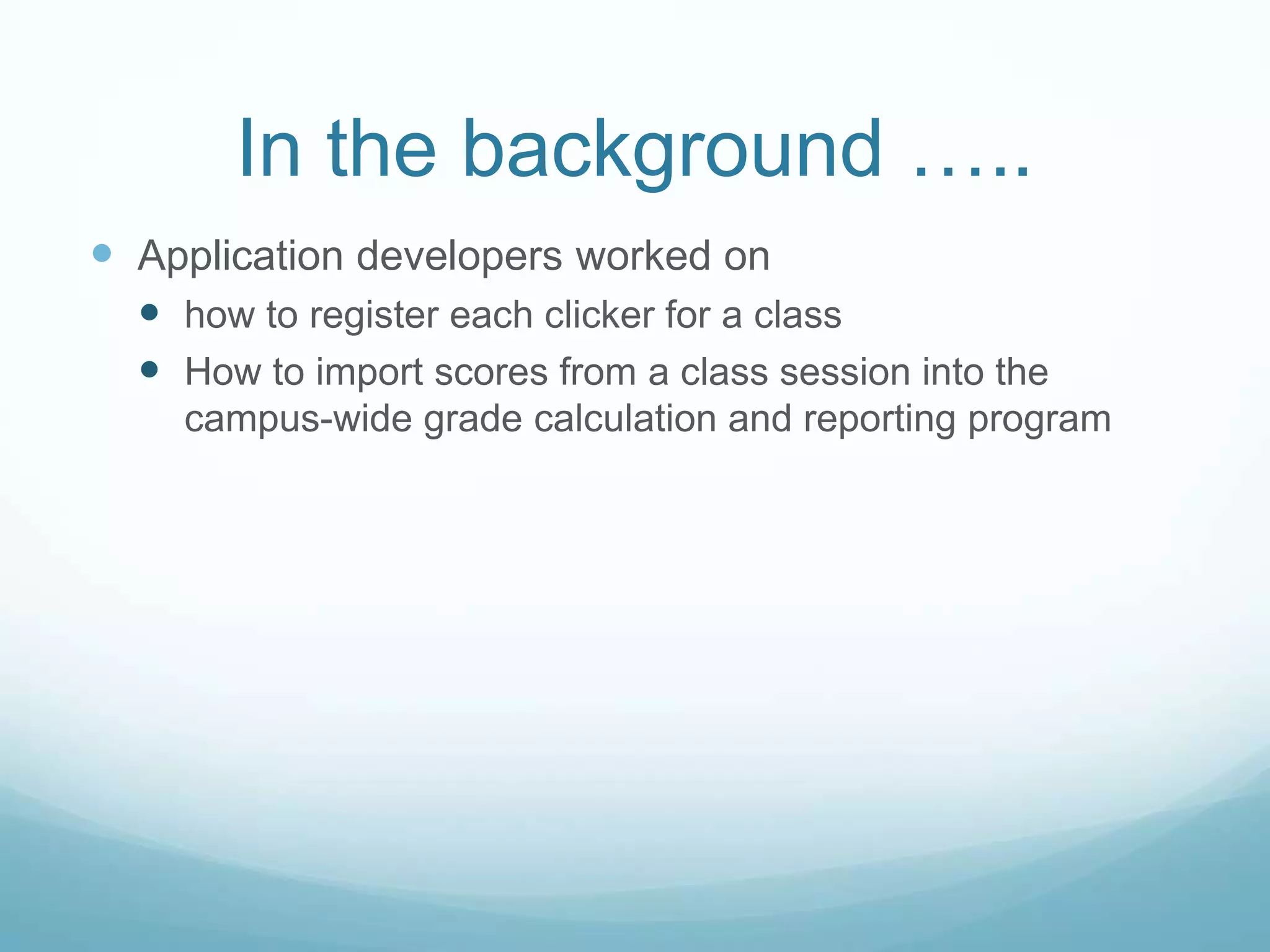 In the background …..Application developers worked on how to register each clicker for a classHow to import scores from a class session into the campus-wide grade calculation and reporting program
