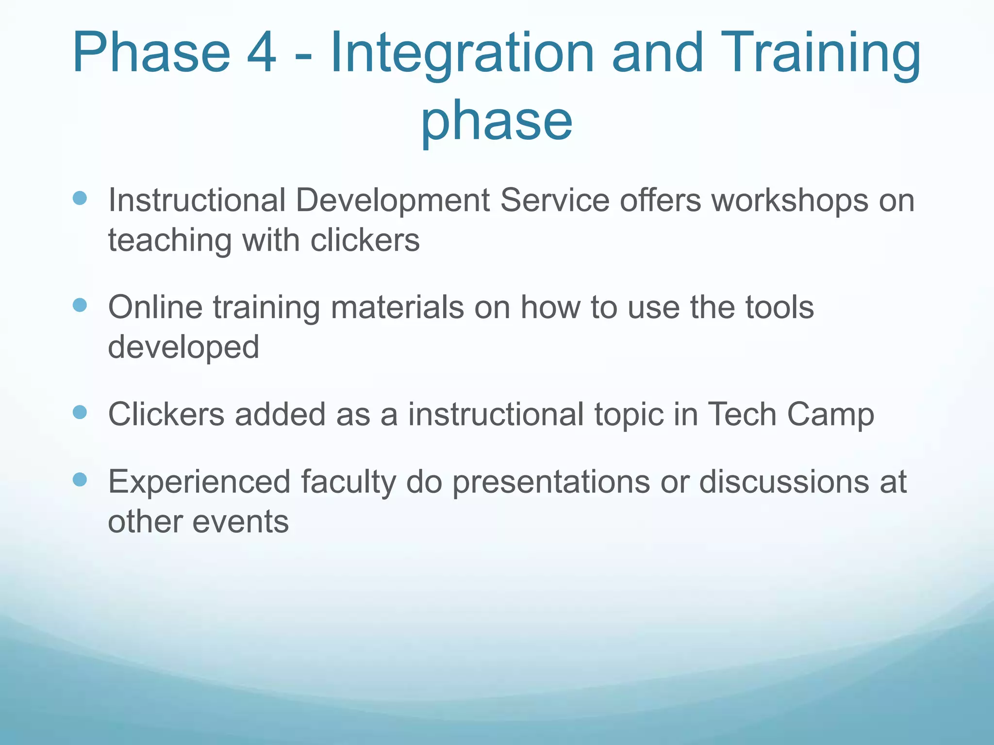 Phase 4 - Integration and Training phaseInstructional Development Service offers workshops on teaching with clickersOnline training materials on how to use the tools developedClickers added as a instructional topic in Tech CampExperienced faculty do presentations or discussions at other events