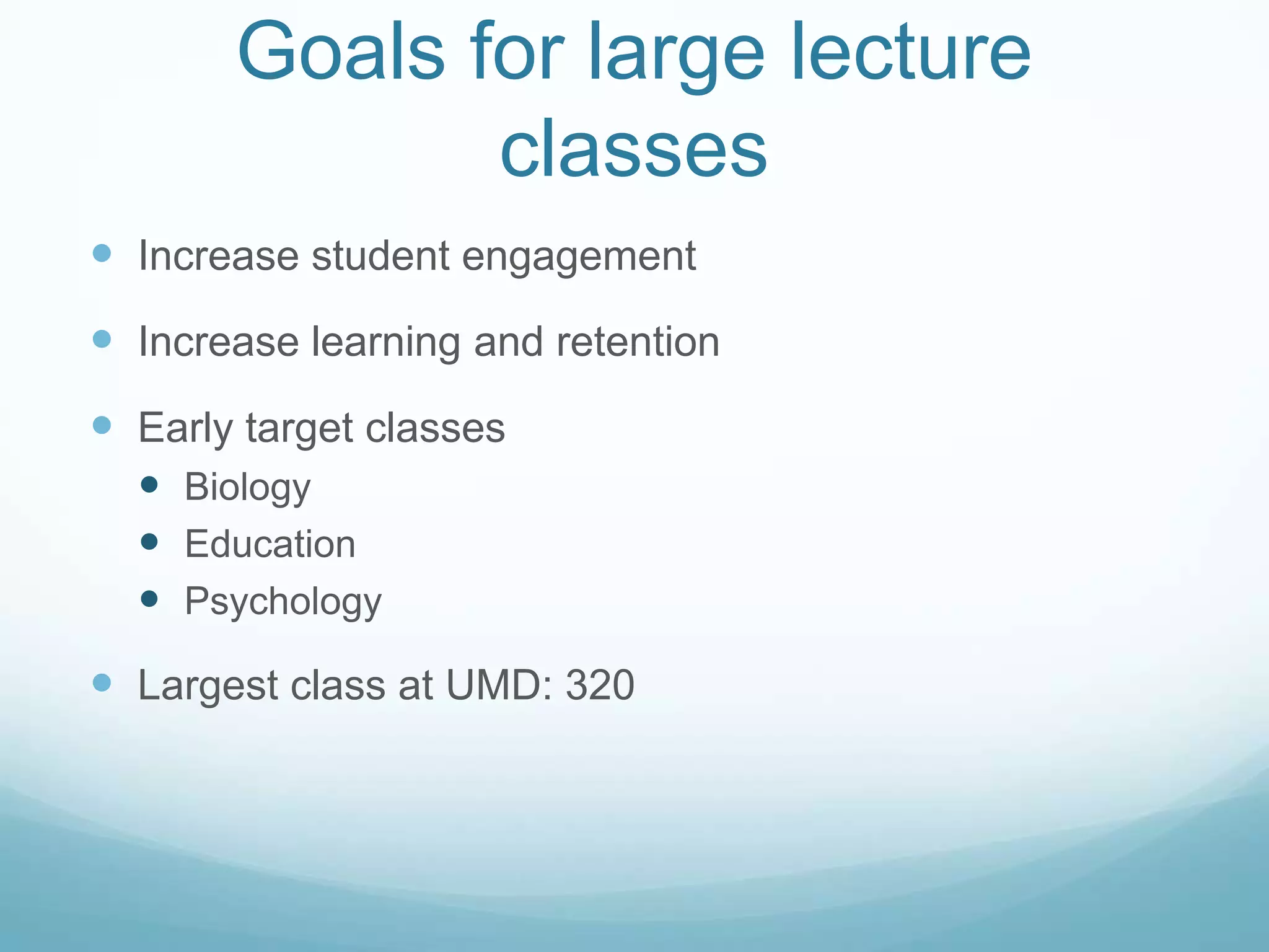 Goals for large lecture classesIncrease student engagementIncrease learning and retentionEarly target classesBiologyEducationPsychologyLargest class at UMD: 320