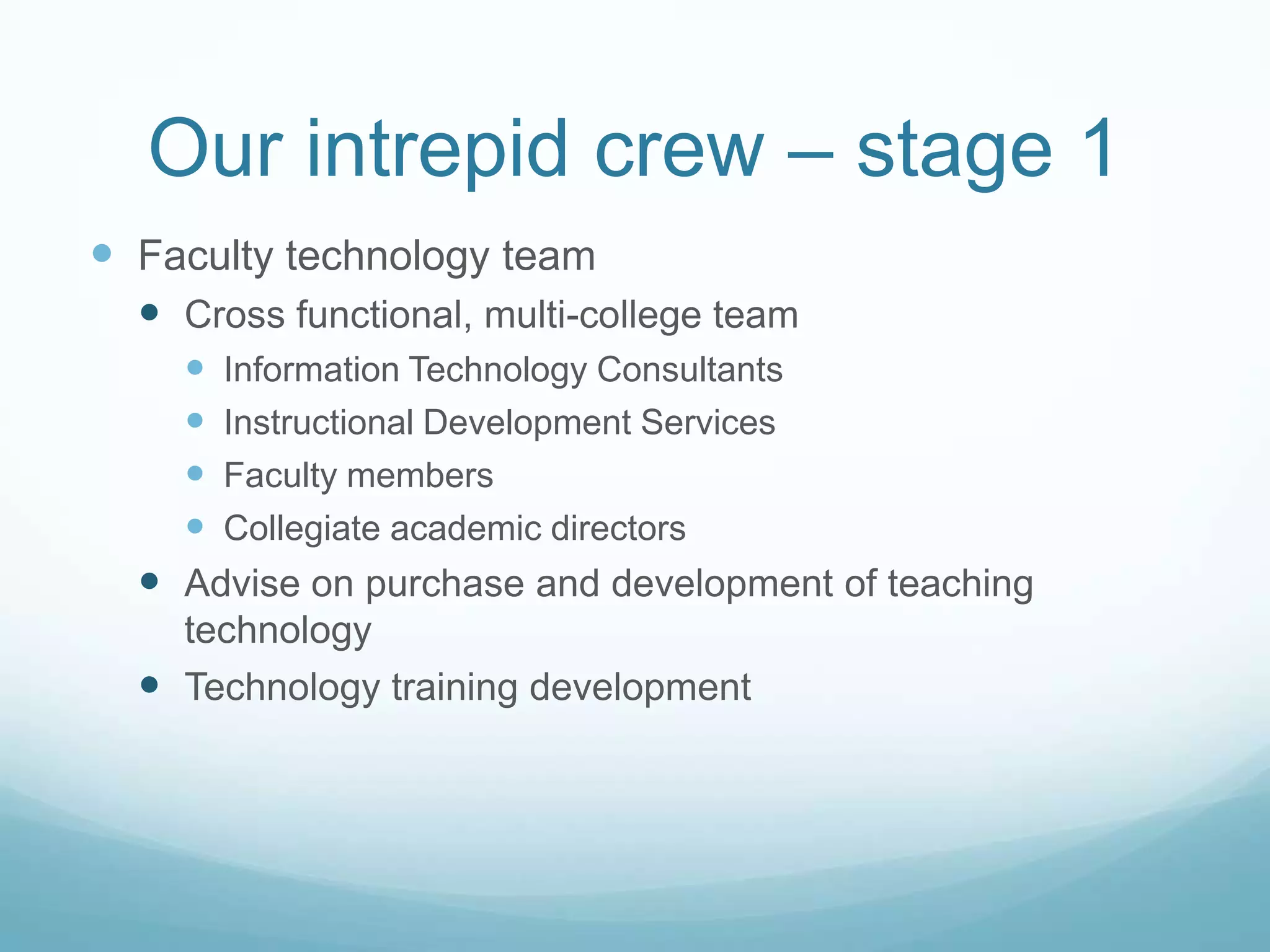 Our intrepid crew – stage 1Faculty technology teamCross functional, multi-college teamInformation Technology ConsultantsInstructional Development ServicesFaculty membersCollegiate academic directorsAdvise on purchase and development of teaching technologyTechnology training development
