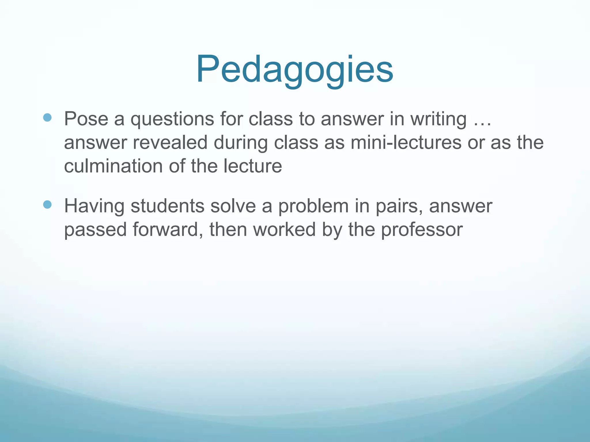 PedagogiesPose a questions for class to answer in writing … answer revealed during class as mini-lectures or as the culmination of the lectureHaving students solve a problem in pairs, answer passed forward, then worked by the professor