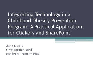Integrating Technology in a
 Childhood Obesity Prevention
 Program: A Practical Application
 for Clickers and SharePoint

June 1, 2012
Greg Parmer, MEd
Sondra M. Parmer, PhD
 