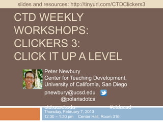 slides and resources: http://tinyurl.com/CTDClickers3

CTD WEEKLY
WORKSHOPS:
CLICKERS 3:
CLICK IT UP A LEVEL
           Peter Newbury
           Center for Teaching Development,
           University of California, San Diego
           pnewbury@ucsd.edu
                  @polarisdotca
           ctd.ucsd.edu                #ctducsd
           Thursday, February 7, 2013
           12:30 – 1:30 pm Center Hall, Room 316
 