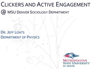 CLICKERS AND ACTIVE ENGAGEMENT
@ MSU DENVER SOCIOLOGY DEPARTMENT


DR. JEFF LOATS
Name
DEPARTMENT OF PHYSICS
School
Department
 