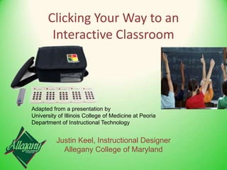 Clicking Your Way to an Interactive Classroom Adapted from a presentation by University of Illinois College of Medicine at Peoria Department of Instructional Technology Justin Keel, Instructional Designer Allegany College of Maryland 