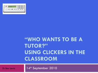 “ WHO WANTS TO BE A TUTOR?”  USING CLICKERS IN THE CLASSROOM 14 th  September 2010 Dr Bex Lewis 