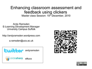 Enhancing classroom assessment and feedback using clickers   Master class Session: 15 th  December, 2010 Andy Ramsden E-Learning Development Manager University Campus Suffolk http://andyramsden.wordpress.com [email_address] elltucs andyramsden URL 